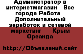 Администратор в интернетмагазин - Все города Работа » Дополнительный заработок и сетевой маркетинг   . Крым,Ореанда